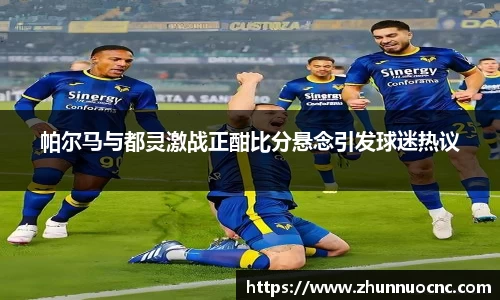 帕尔马与都灵激战正酣比分悬念引发球迷热议